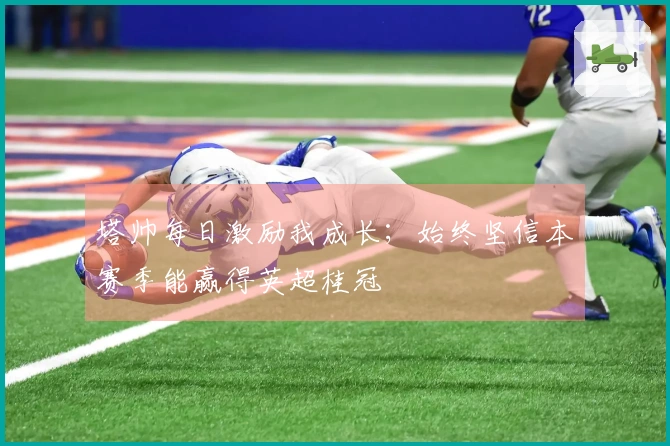塔帅每日激励我成长；始终坚信本赛季能赢得英超桂冠