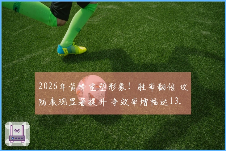 2026年黄蜂重塑形象！胜率翻倍 攻防表现显著提升 净效率增幅达13.5