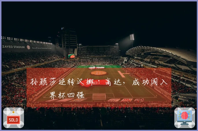 孙颖莎逆转汉娜·高达，成功闯入世界杯四强