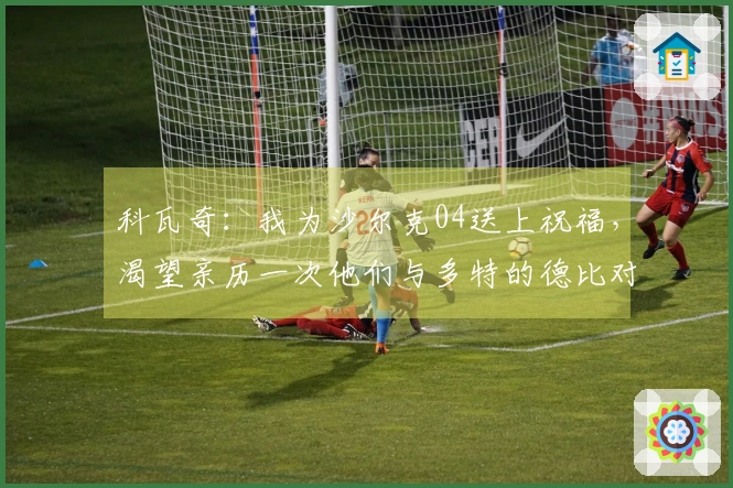 科瓦奇：我为沙尔克04送上祝福，渴望亲历一次他们与多特的德比对决