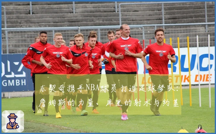 东契奇携手NBA球员打造足球梦队：詹姆斯的力量、库里的射术与约基奇的智慧