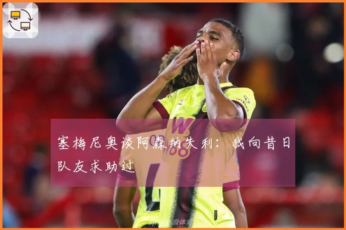 塞梅尼奥谈阿森纳失利：我向昔日队友求助过