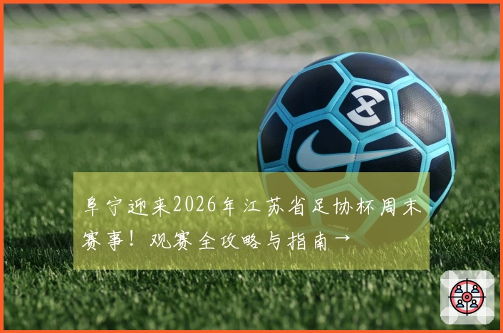 阜宁迎来2026年江苏省足协杯周末赛事！观赛全攻略与指南→