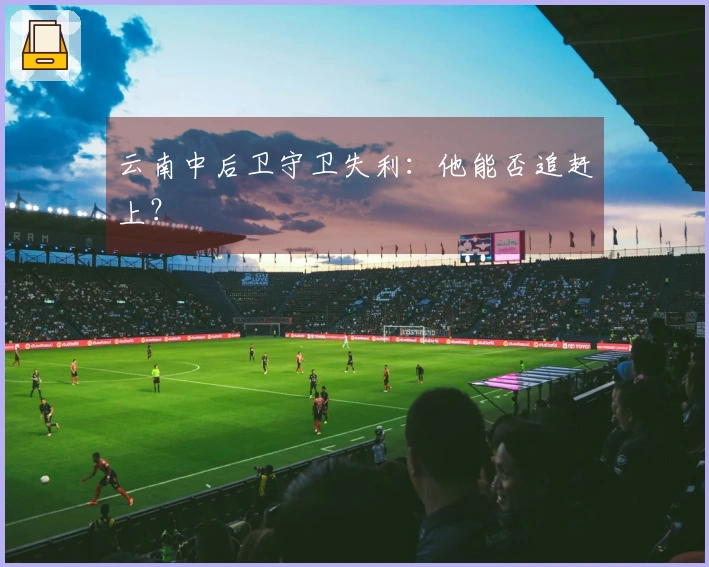 云南中后卫守卫失利：他能否追赶上？
