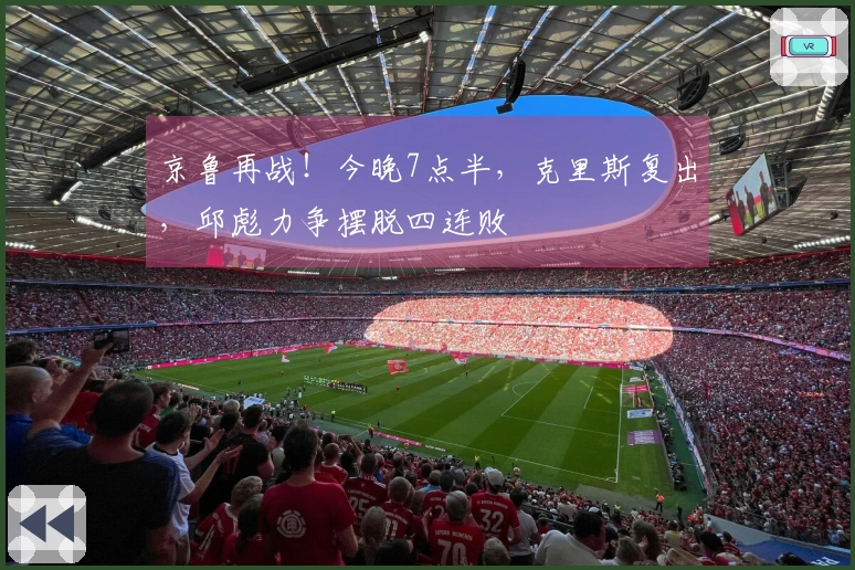 京鲁再战！今晚7点半，克里斯复出，邱彪力争摆脱四连败