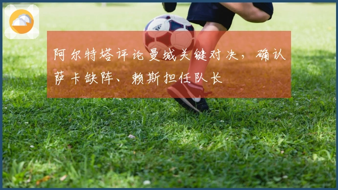 阿尔特塔评论曼城关键对决，确认萨卡缺阵、赖斯担任队长