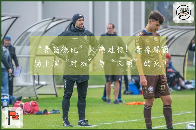 “青岛德比”火热进行！青春绿茵场上演“对抗”与“文明”的交汇