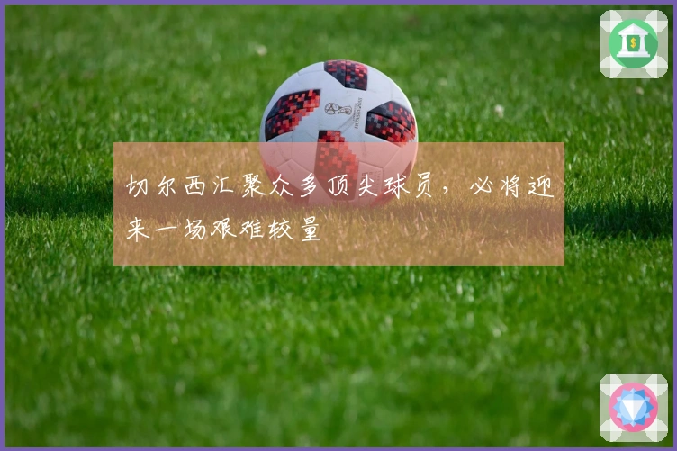 切尔西汇聚众多顶尖球员，必将迎来一场艰难较量