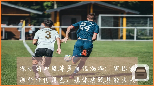 深圳新加盟球员自信满满：宣称能胜任任何角色，媒体质疑其能力认证
