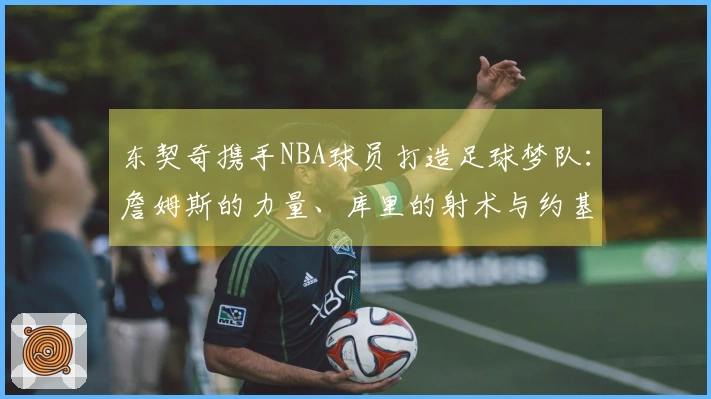 东契奇携手NBA球员打造足球梦队：詹姆斯的力量、库里的射术与约基奇的智慧