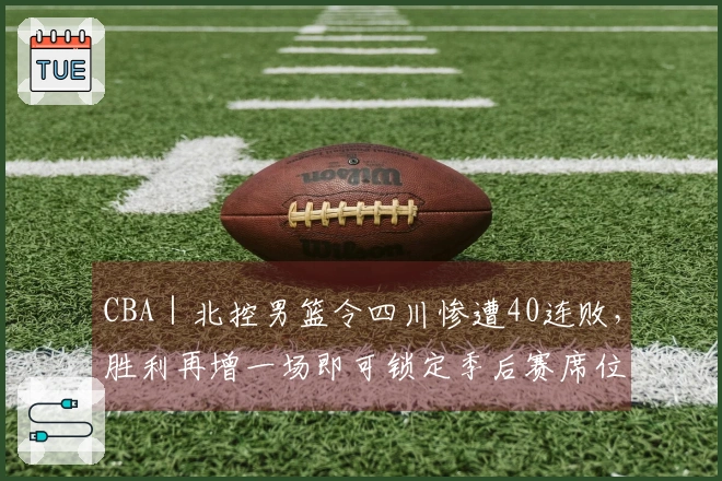 CBA｜北控男篮令四川惨遭40连败，胜利再增一场即可锁定季后赛席位