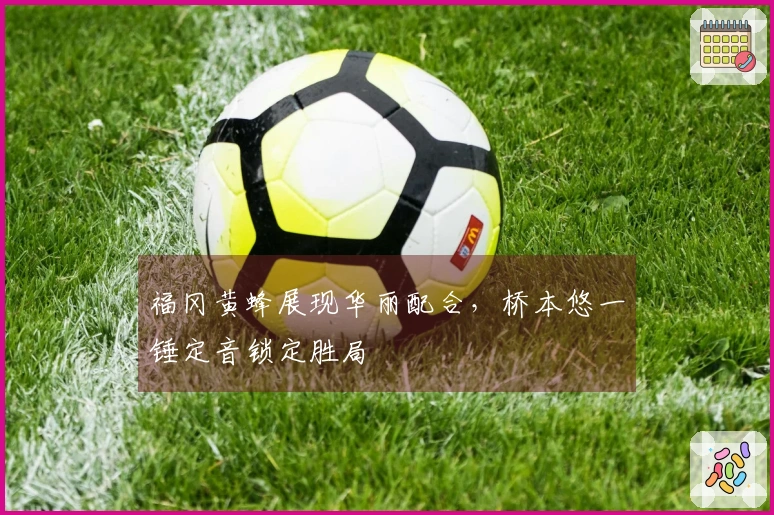 福冈黄蜂展现华丽配合，桥本悠一锤定音锁定胜局