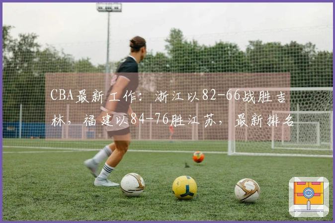 CBA最新工作：浙江以82-66战胜吉林，福建以84-76胜江苏，最新排名揭晓！