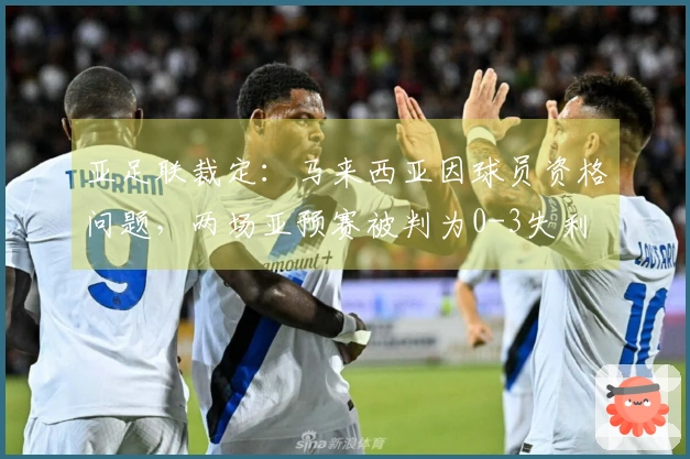 亚足联裁定：马来西亚因球员资格问题，两场亚预赛被判为0-3失利