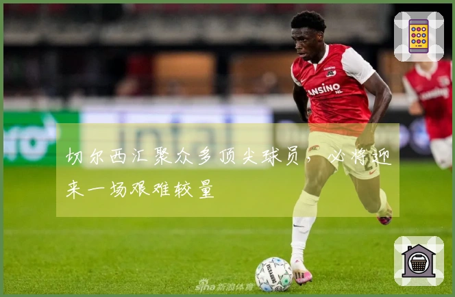 切尔西汇聚众多顶尖球员，必将迎来一场艰难较量