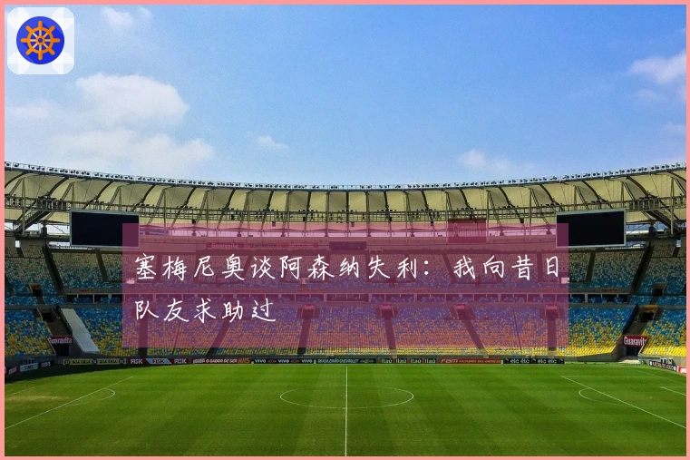 塞梅尼奥谈阿森纳失利：我向昔日队友求助过