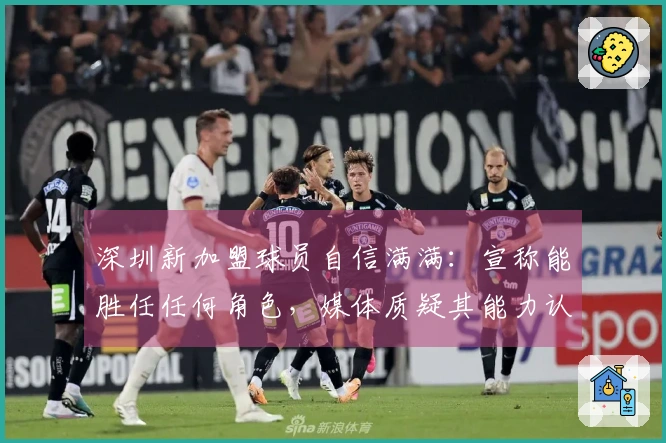 深圳新加盟球员自信满满：宣称能胜任任何角色，媒体质疑其能力认证
