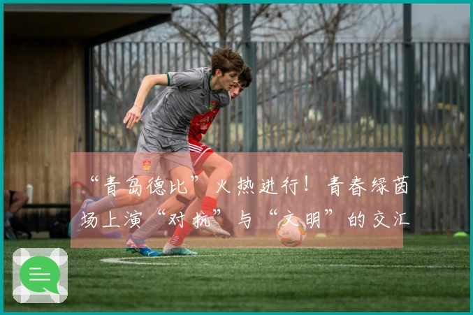 “青岛德比”火热进行！青春绿茵场上演“对抗”与“文明”的交汇