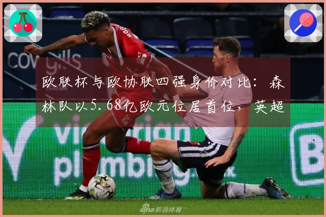 欧联杯与欧协联四强身价对比：森林队以5.68亿欧元位居首位，英超三队均超过5亿欧元