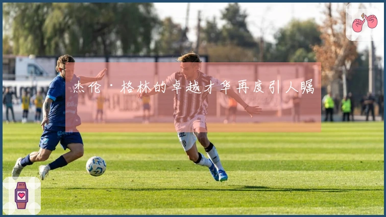 杰伦·格林的卓越才华再度引人瞩目